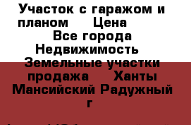 Участок с гаражом и планом   › Цена ­ 850 - Все города Недвижимость » Земельные участки продажа   . Ханты-Мансийский,Радужный г.